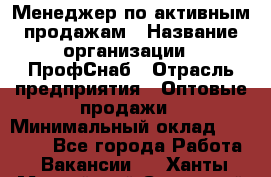 Менеджер по активным продажам › Название организации ­ ПрофСнаб › Отрасль предприятия ­ Оптовые продажи › Минимальный оклад ­ 30 000 - Все города Работа » Вакансии   . Ханты-Мансийский,Советский г.